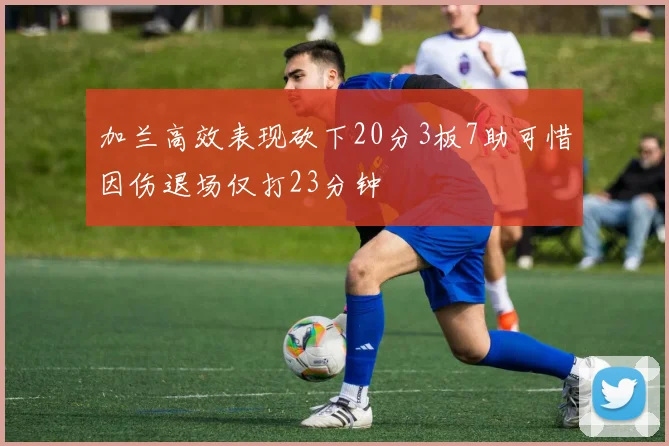 加兰高效表现砍下20分3板7助可惜因伤退场仅打23分钟