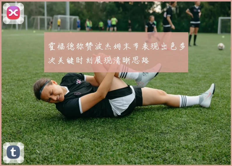 霍福德称赞波杰姆末节表现出色多次关键时刻展现清晰思路