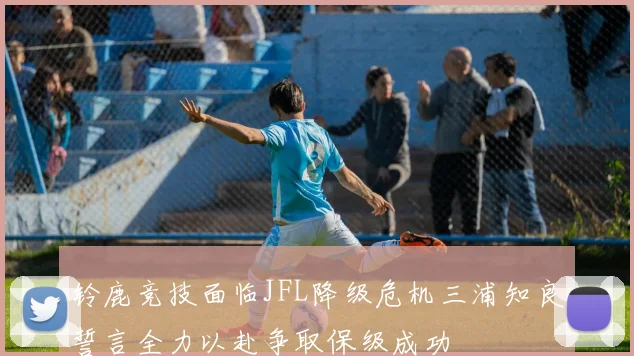 铃鹿竞技面临JFL降级危机三浦知良誓言全力以赴争取保级成功
