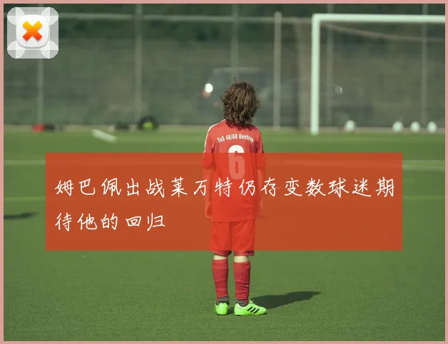 姆巴佩出战莱万特仍存变数球迷期待他的回归