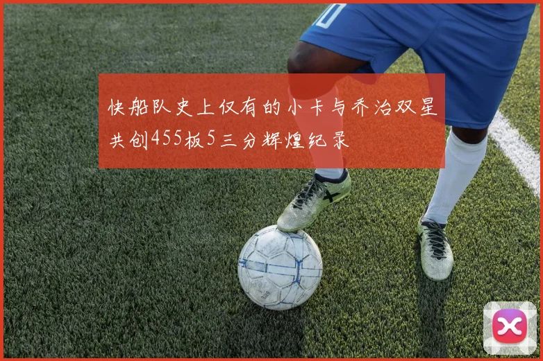 快船队史上仅有的小卡与乔治双星共创455板5三分辉煌纪录