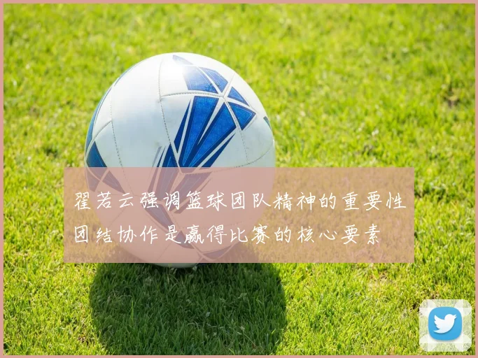翟若云强调篮球团队精神的重要性团结协作是赢得比赛的核心要素