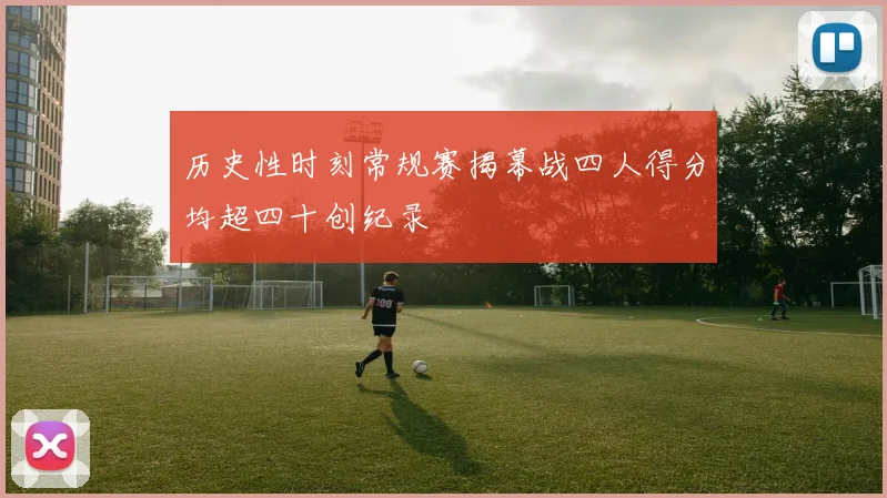 历史性时刻常规赛揭幕战四人得分均超四十创纪录