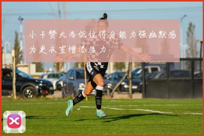 小卡赞大洛低位得分能力强幽默感为更衣室增添活力