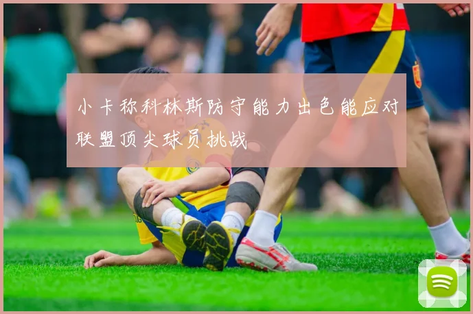 小卡称科林斯防守能力出色能应对联盟顶尖球员挑战