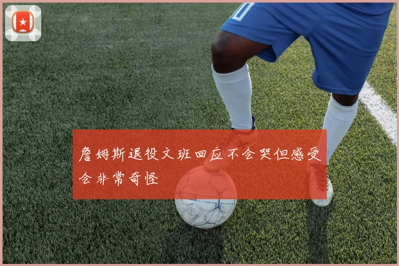 詹姆斯退役文班回应不会哭但感受会非常奇怪