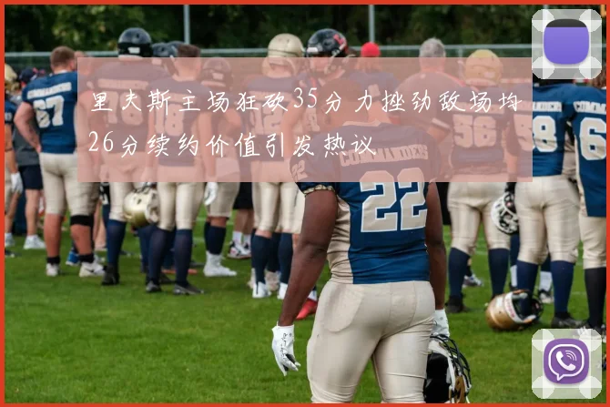 里夫斯主场狂砍35分力挫劲敌场均26分续约价值引发热议