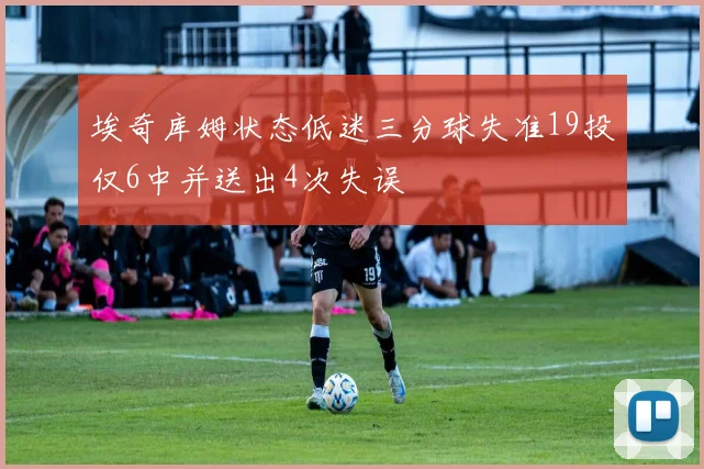 埃奇库姆状态低迷三分球失准19投仅6中并送出4次失误