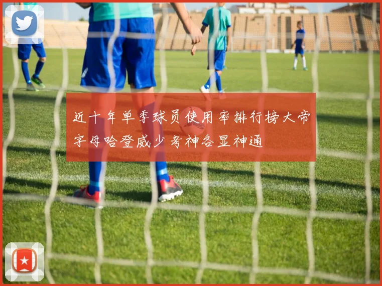 近十年单季球员使用率排行榜大帝字母哈登威少考神各显神通