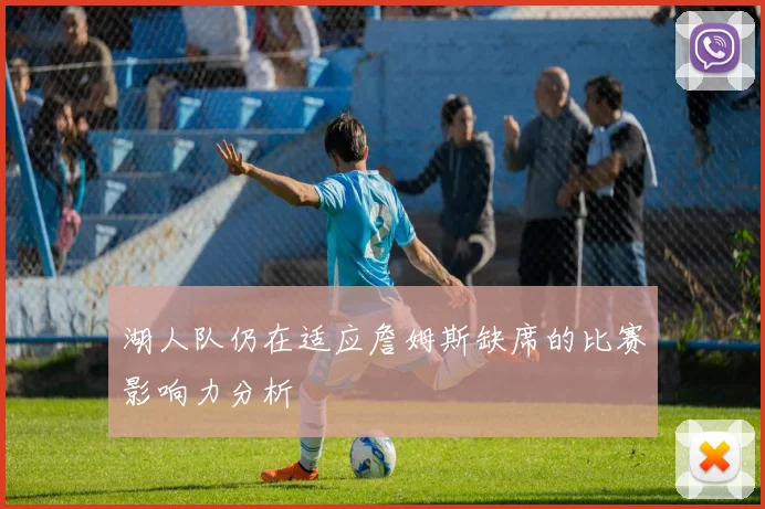 湖人队仍在适应詹姆斯缺席的比赛影响力分析