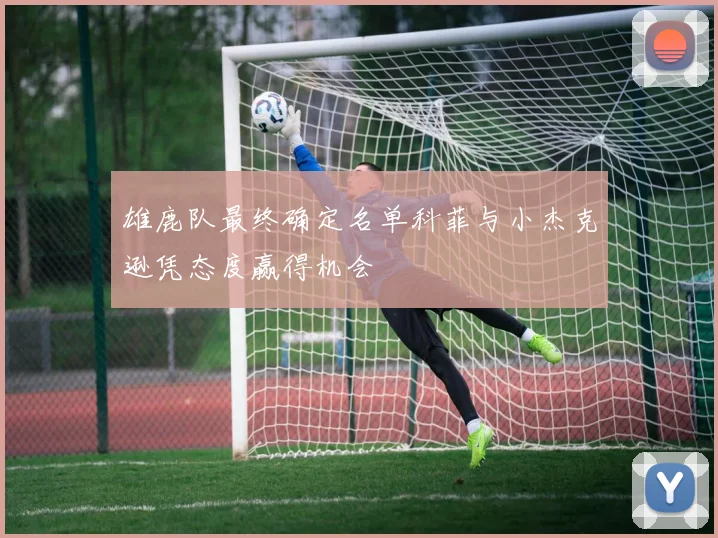 雄鹿队最终确定名单科菲与小杰克逊凭态度赢得机会