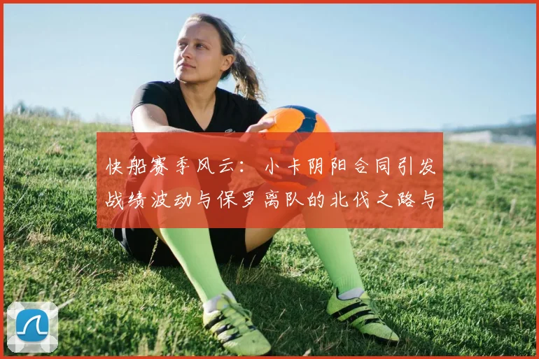 快船赛季风云：小卡阴阳合同引发战绩波动与保罗离队的北伐之路与哈登的去向探讨