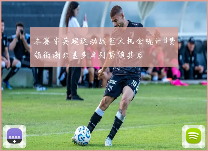 本赛季英超运动战重大机会统计B费领衔谢尔基多库列紧随其后