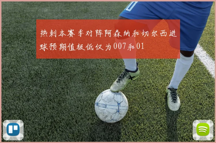 热刺本赛季对阵阿森纳和切尔西进球预期值极低仅为007和01
