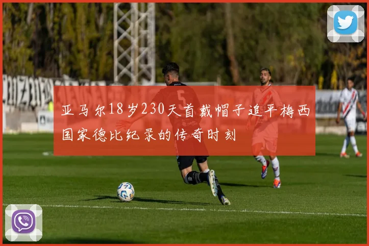 亚马尔18岁230天首戴帽子追平梅西国家德比纪录的传奇时刻