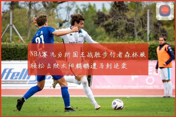 NBA赛况分析国王战胜步行者森林狼轻松击败太阳鹈鹕遭马刺逆袭
