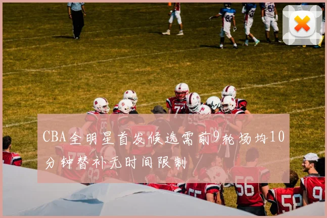CBA全明星首发候选需前9轮场均10分钟替补无时间限制