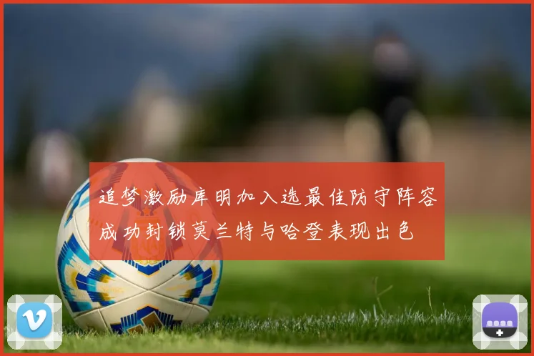 追梦激励库明加入选最佳防守阵容成功封锁莫兰特与哈登表现出色