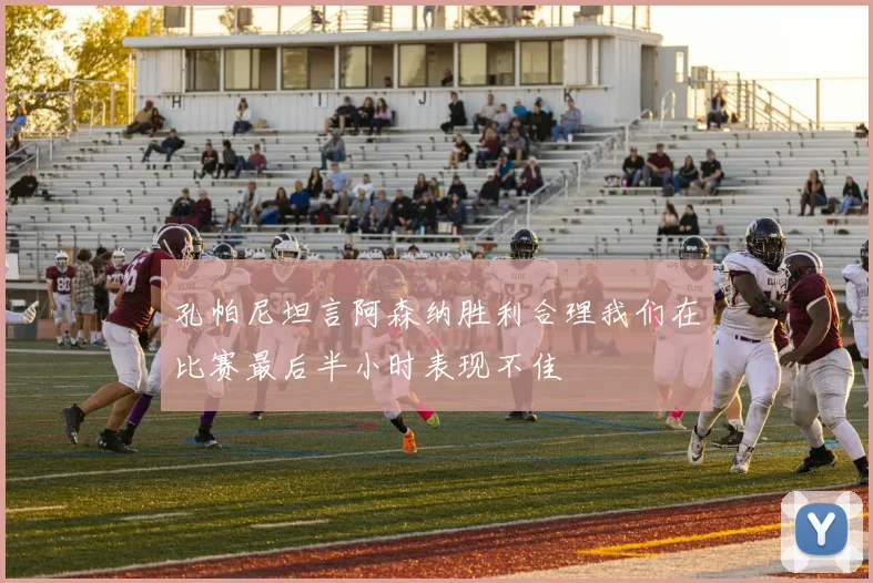 孔帕尼坦言阿森纳胜利合理我们在比赛最后半小时表现不佳