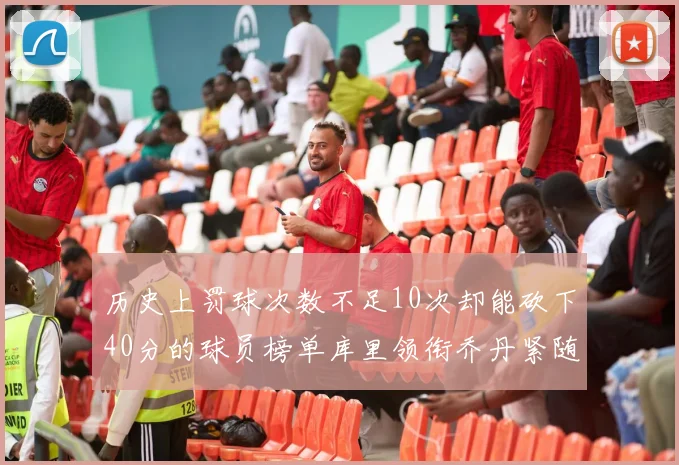 历史上罚球次数不足10次却能砍下40分的球员榜单库里领衔乔丹紧随其后