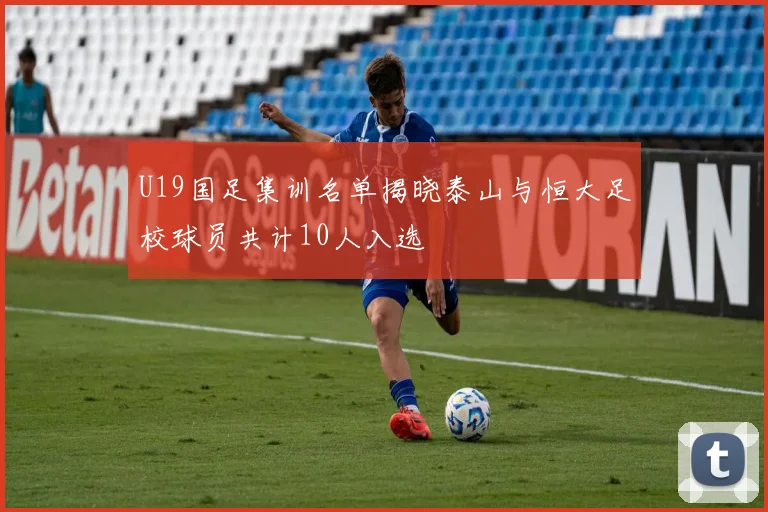 U19国足集训名单揭晓泰山与恒大足校球员共计10人入选