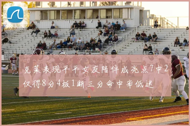 克莱表现平平女友陪伴成亮点7中2仅得8分4板1断三分命中率低迷