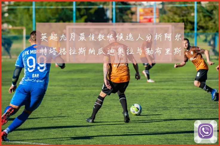 英超九月最佳教练候选人分析阿尔特塔格拉斯纳瓜迪奥拉与勒布里斯的表现