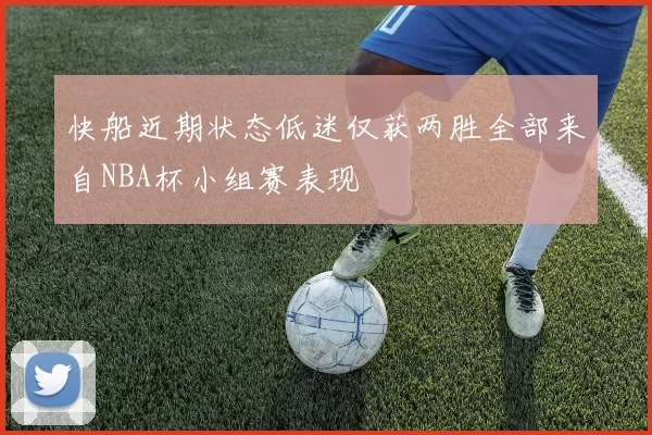 快船近期状态低迷仅获两胜全部来自NBA杯小组赛表现
