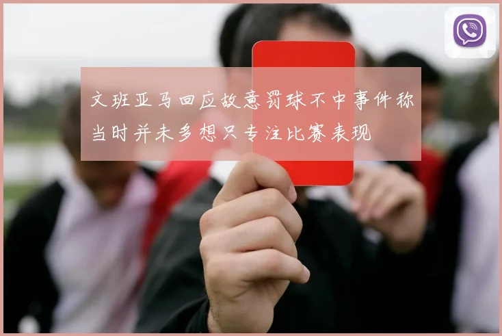 文班亚马回应故意罚球不中事件称当时并未多想只专注比赛表现