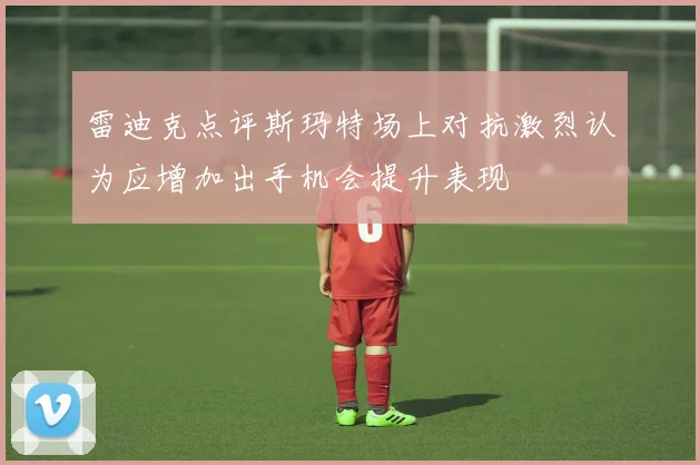 雷迪克点评斯玛特场上对抗激烈认为应增加出手机会提升表现