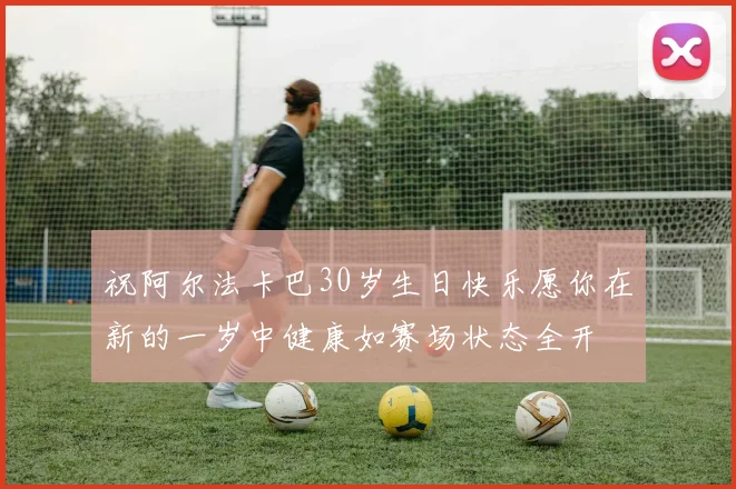 祝阿尔法卡巴30岁生日快乐愿你在新的一岁中健康如赛场状态全开