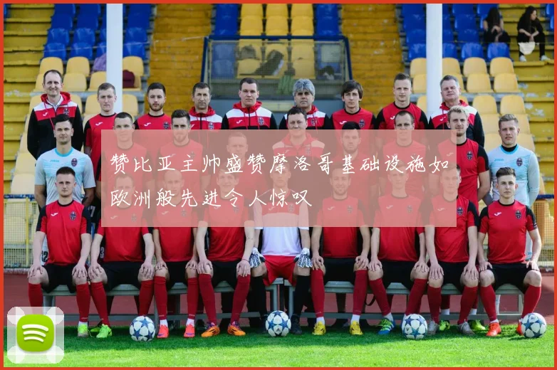 赞比亚主帅盛赞摩洛哥基础设施如欧洲般先进令人惊叹