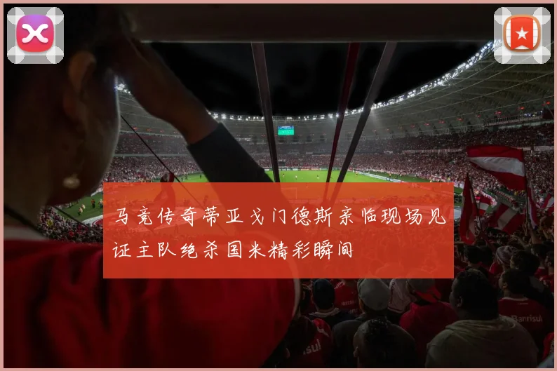 马竞传奇蒂亚戈门德斯亲临现场见证主队绝杀国米精彩瞬间