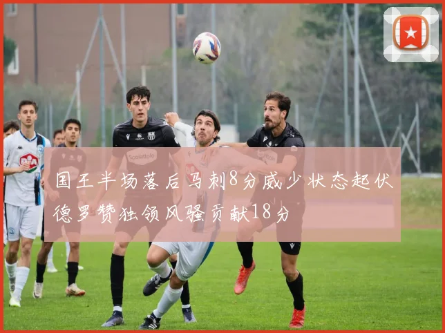 国王半场落后马刺8分威少状态起伏德罗赞独领风骚贡献18分