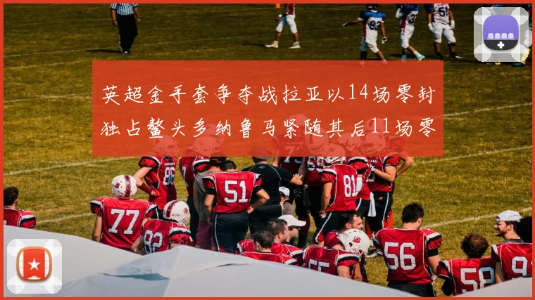 英超金手套争夺战拉亚以14场零封独占鳌头多纳鲁马紧随其后11场零封
