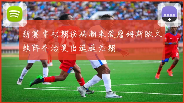 新赛季初期伤病潮来袭詹姆斯欧文缺阵乔治复出遥遥无期