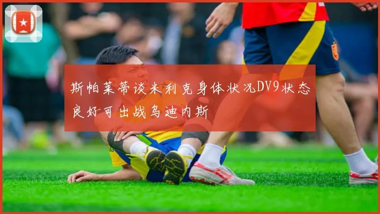 斯帕莱蒂谈米利克身体状况DV9状态良好可出战乌迪内斯