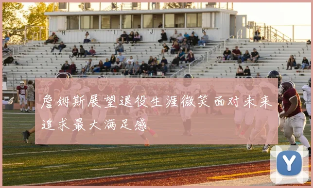詹姆斯展望退役生涯微笑面对未来追求最大满足感