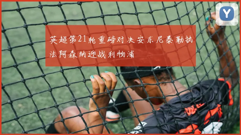 英超第21轮重磅对决安东尼泰勒执法阿森纳迎战利物浦