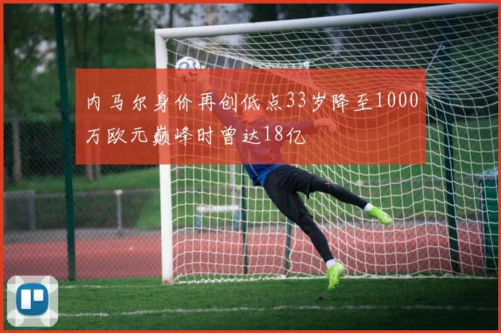 内马尔身价再创低点33岁降至1000万欧元巅峰时曾达18亿