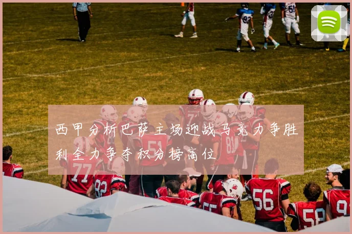 西甲分析巴萨主场迎战马竞力争胜利全力争夺积分榜高位