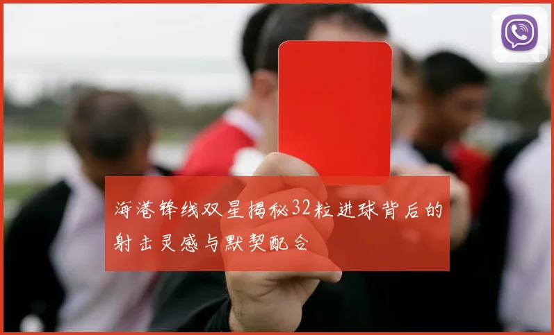 海港锋线双星揭秘32粒进球背后的射击灵感与默契配合