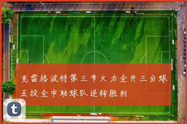 克雷格波特第三节火力全开三分球五投全中助球队逆转胜利